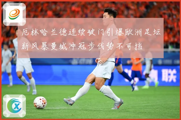 厄林哈兰德连续破门引爆欧洲足坛新风暴曼城冲冠步伐势不可挡