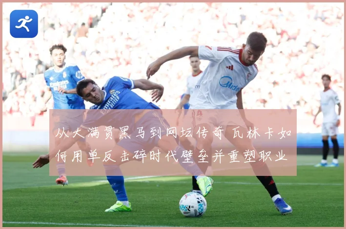 从大满贯黑马到网坛传奇 瓦林卡如何用单反击碎时代壁垒并重塑职业生涯荣光
