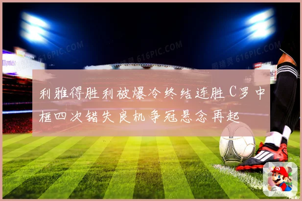 利雅得胜利被爆冷终结连胜 C罗中框四次错失良机争冠悬念再起
