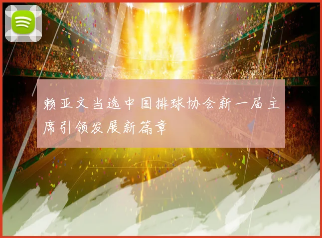 赖亚文当选中国排球协会新一届主席引领发展新篇章