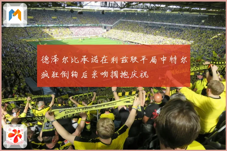 德泽尔比承诺在利兹联平局中特尔疯狂倒钩后亲吻拥抱庆祝