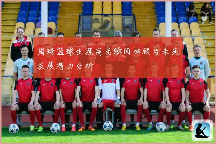 周琦篮球生涯高光瞬间回顾与未来发展潜力分析