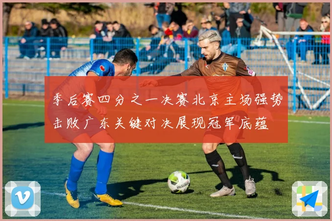 季后赛四分之一决赛北京主场强势击败广东关键对决展现冠军底蕴