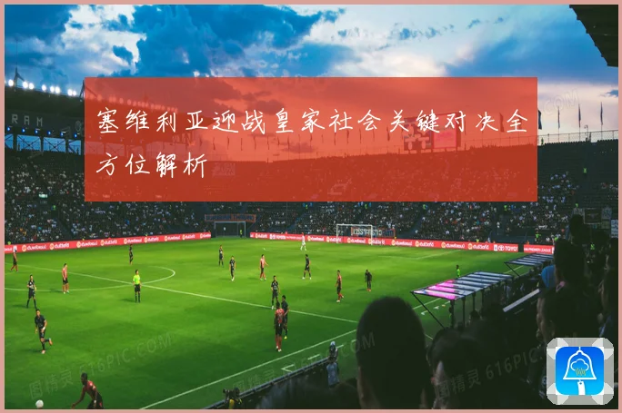 塞维利亚迎战皇家社会关键对决全方位解析