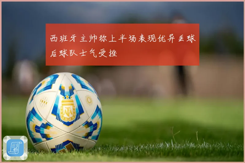 西班牙主帅称上半场表现优异丢球后球队士气受挫