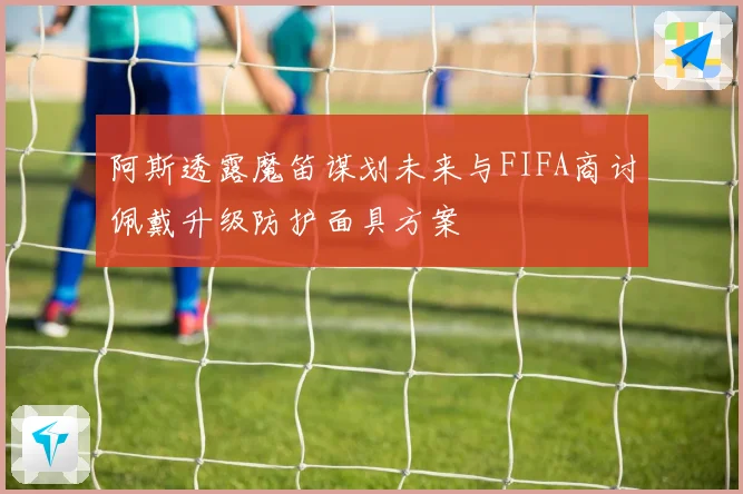 阿斯透露魔笛谋划未来与FIFA商讨佩戴升级防护面具方案