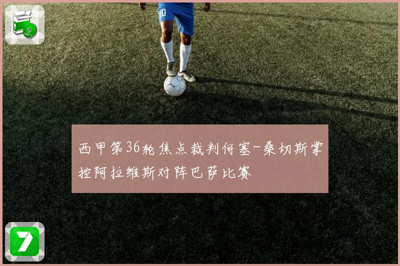 西甲第36轮焦点裁判何塞-桑切斯掌控阿拉维斯对阵巴萨比赛