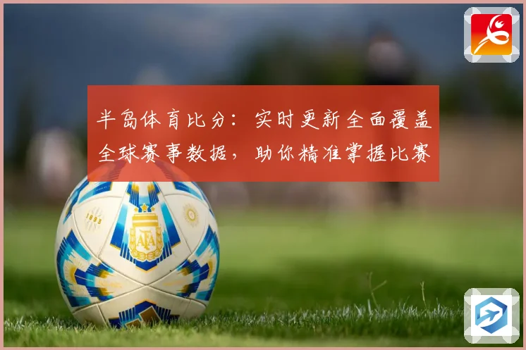 半岛体育比分：实时更新全面覆盖全球赛事数据，助你精准掌握比赛动态