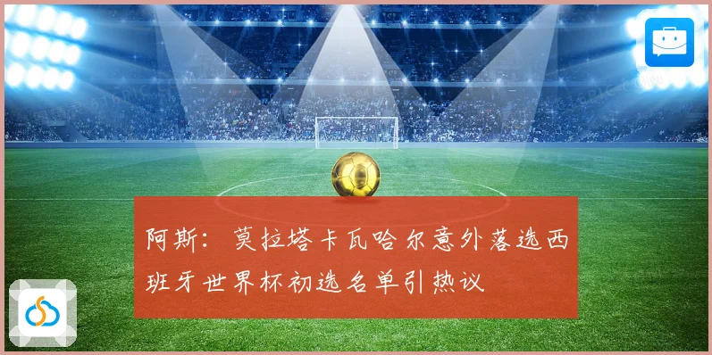 阿斯：莫拉塔卡瓦哈尔意外落选西班牙世界杯初选名单引热议