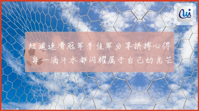 短道速滑冠军李佳军分享拼搏心得 每一滴汗水都闪耀属于自己的光芒