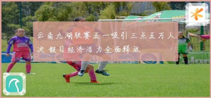 云南九湖联赛五一吸引三点五万人次 假日经济活力全面释放