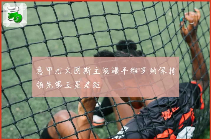 意甲尤文图斯主场逼平维罗纳保持领先第五星差距