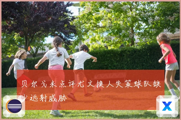 贝尔戈米点评尤文换人失策球队缺少远射威胁