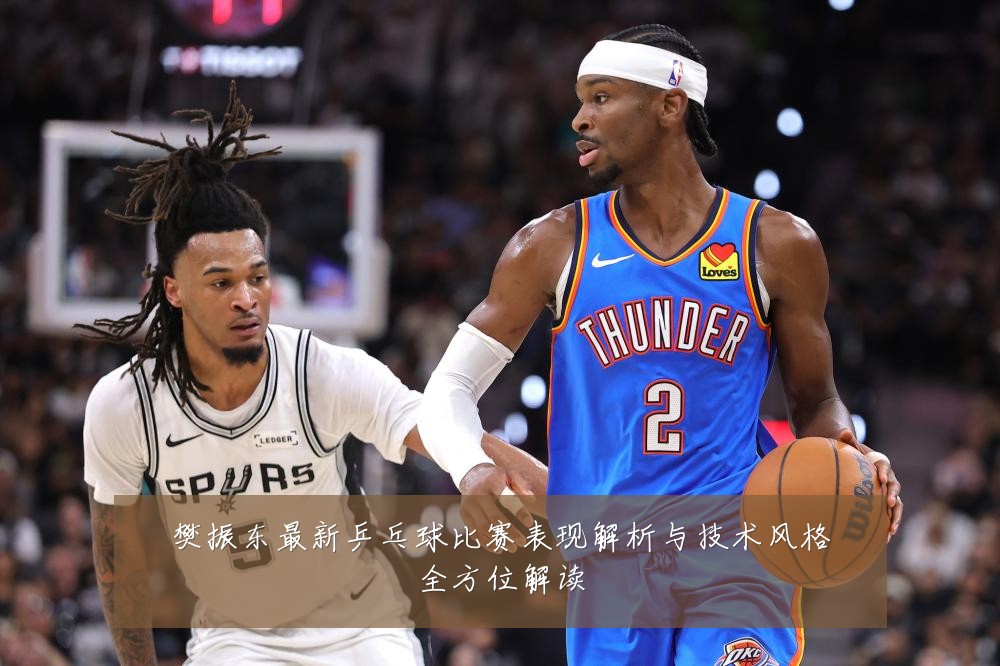 樊振东最新乒乓球比赛表现解析与技术风格全方位解读