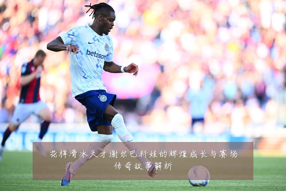 花样滑冰天才谢尔巴科娃的辉煌成长与赛场传奇故事解析