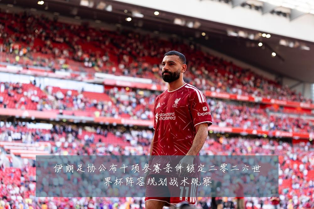 伊朗足协公布十项参赛条件锁定二零二六世界杯阵容规划战术观察