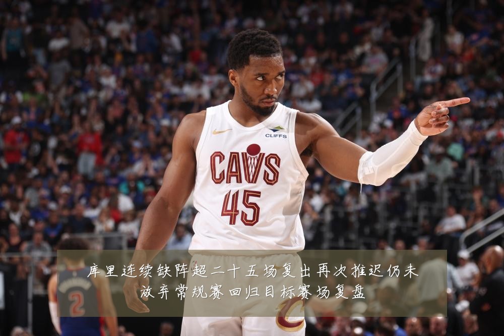 库里连续缺阵超二十五场复出再次推迟仍未放弃常规赛回归目标赛场复盘